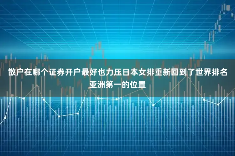 散户在哪个证券开户最好也力压日本女排重新回到了世界排名亚洲第一的位置