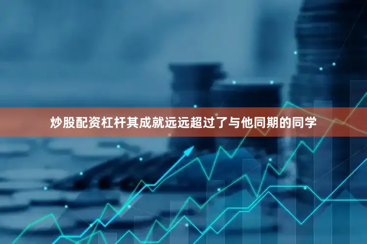 炒股配资杠杆其成就远远超过了与他同期的同学
