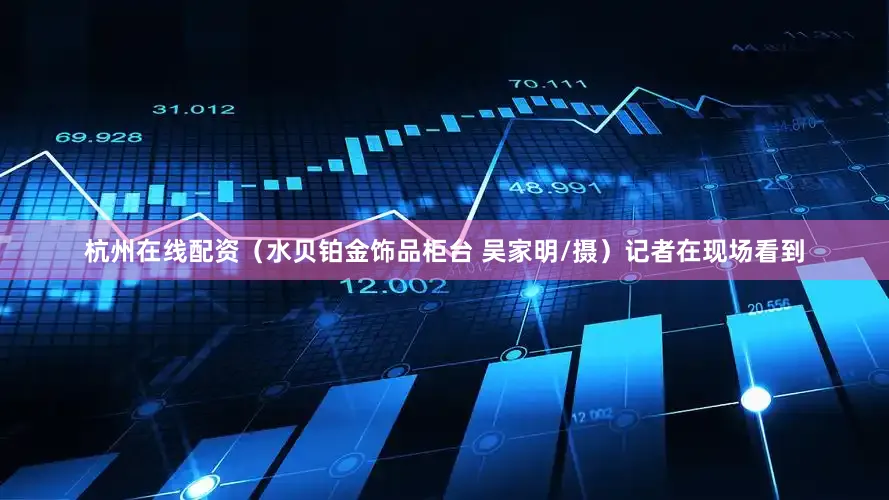 杭州在线配资（水贝铂金饰品柜台 吴家明/摄）记者在现场看到