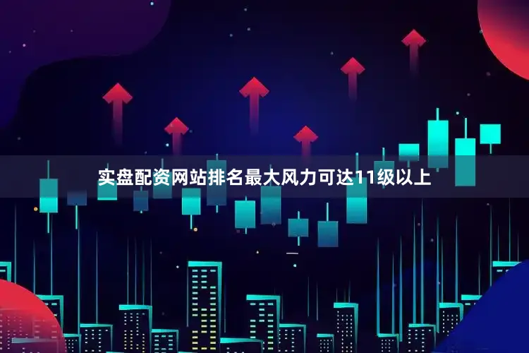 实盘配资网站排名最大风力可达11级以上