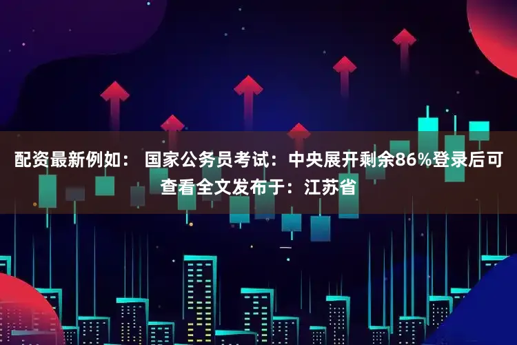 配资最新例如： 国家公务员考试：中央展开剩余86%登录后可查看全文发布于：江苏省