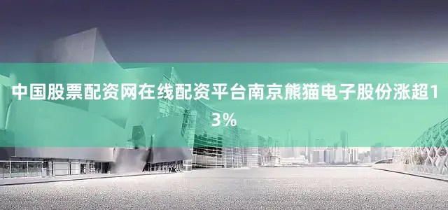中国股票配资网在线配资平台南京熊猫电子股份涨超13%