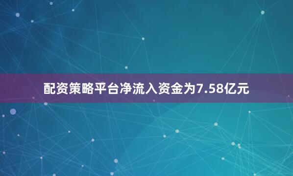 配资策略平台净流入资金为7.58亿元
