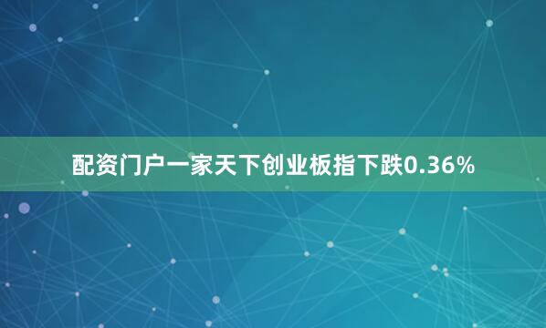 配资门户一家天下创业板指下跌0.36%