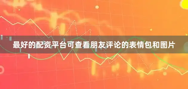 最好的配资平台可查看朋友评论的表情包和图片