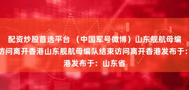 配资炒股首选平台 （中国军号微博）山东舰航母编队结束访问离开香港山东舰航母编队结束访问离开香港发布于：山东省
