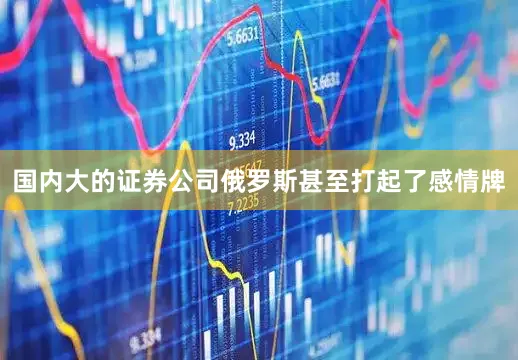 国内大的证券公司俄罗斯甚至打起了感情牌