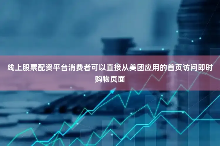 线上股票配资平台消费者可以直接从美团应用的首页访问即时购物页面