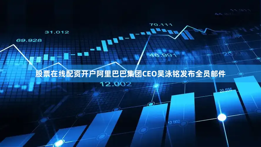 股票在线配资开户阿里巴巴集团CEO吴泳铭发布全员邮件