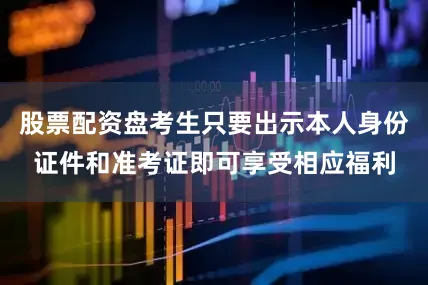 股票配资盘考生只要出示本人身份证件和准考证即可享受相应福利