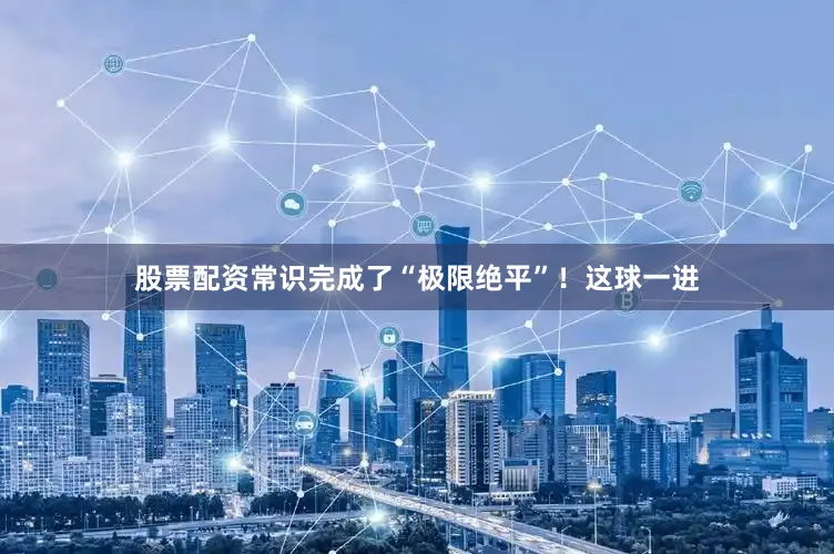 股票配资常识完成了“极限绝平”！这球一进