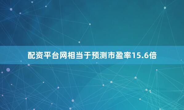 配资平台网相当于预测市盈率15.6倍