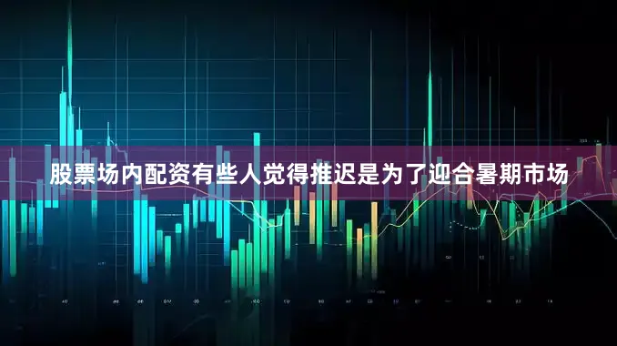 股票场内配资有些人觉得推迟是为了迎合暑期市场