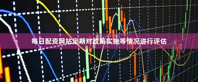 每日配资网站定期对政策实施等情况进行评估