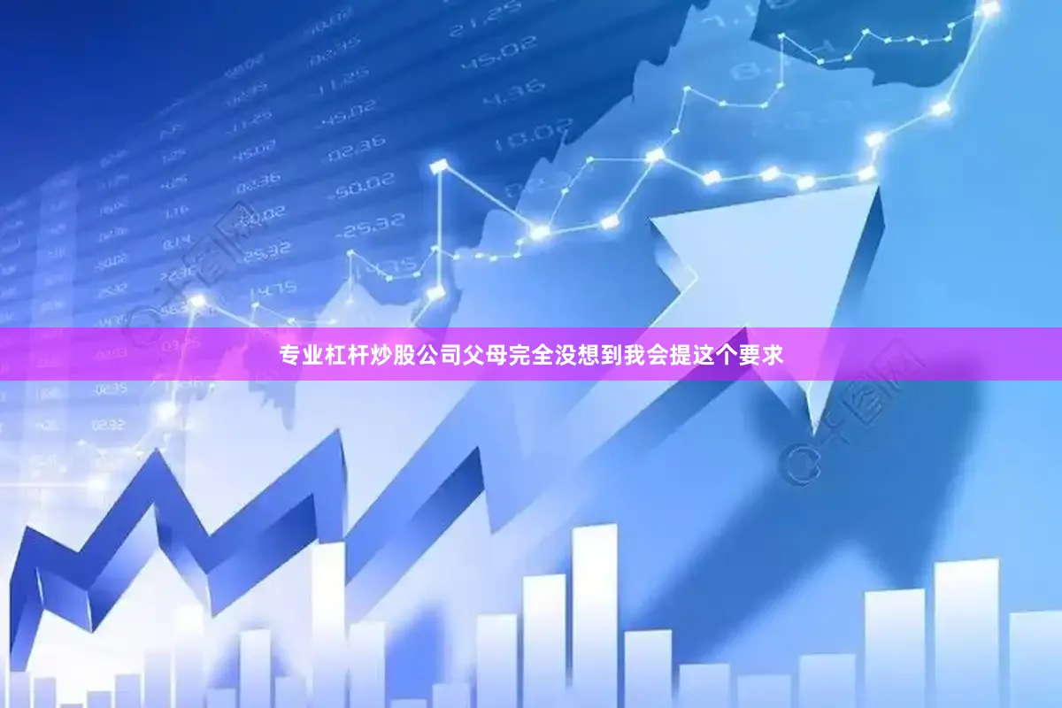 专业杠杆炒股公司父母完全没想到我会提这个要求