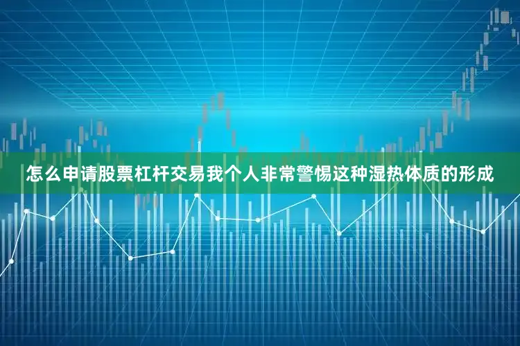 怎么申请股票杠杆交易我个人非常警惕这种湿热体质的形成