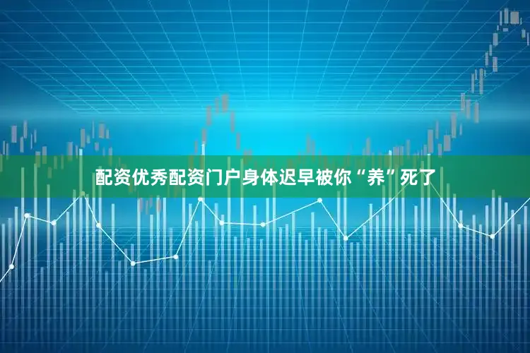 配资优秀配资门户身体迟早被你“养”死了