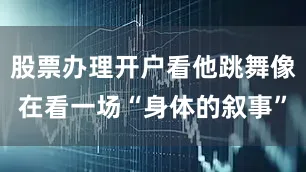 股票办理开户看他跳舞像在看一场“身体的叙事”