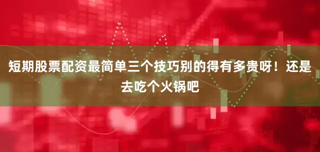 短期股票配资最简单三个技巧别的得有多贵呀！还是去吃个火锅吧