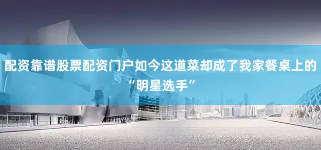 配资靠谱股票配资门户如今这道菜却成了我家餐桌上的“明星选手”