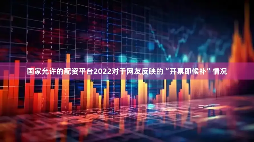 国家允许的配资平台2022对于网友反映的“开票即候补”情况