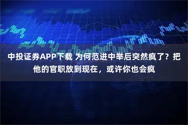 中投证券APP下载 为何范进中举后突然疯了？把他的官职放到现在，或许你也会疯