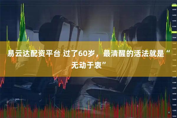 易云达配资平台 过了60岁，最清醒的活法就是“无动于衷”