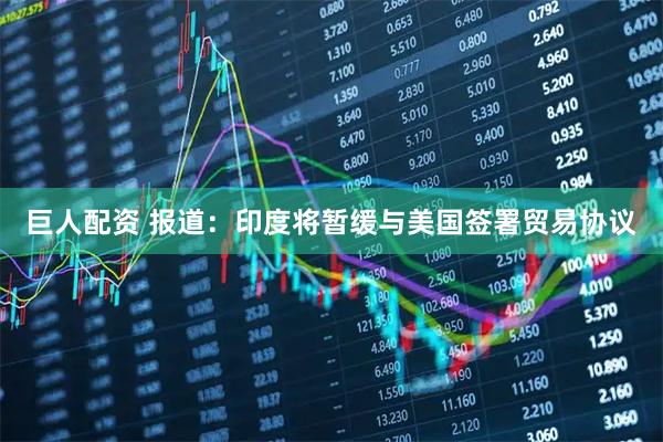 巨人配资 报道：印度将暂缓与美国签署贸易协议