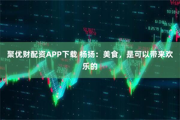 聚优财配资APP下载 杨扬：美食，是可以带来欢乐的