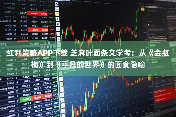 红利策略APP下载 芝麻叶面条文学考：从《金瓶梅》到《平凡的世界》的面食隐喻