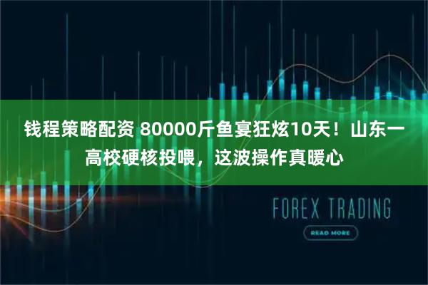 钱程策略配资 80000斤鱼宴狂炫10天！山东一高校硬核投喂，这波操作真暖心