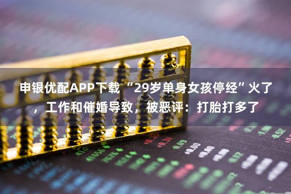 申银优配APP下载 “29岁单身女孩停经”火了，工作和催婚导致，被恶评：打胎打多了