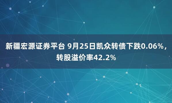 新疆宏源证券平台 9月25日凯众转债下跌0.06%，转股溢价率42.2%