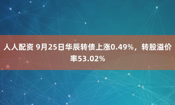 人人配资 9月25日华辰转债上涨0.49%，转股溢价率53.02%
