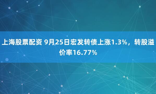 上海股票配资 9月25日宏发转债上涨1.3%，转股溢价率16.77%