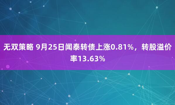 无双策略 9月25日闻泰转债上涨0.81%，转股溢价率13.63%