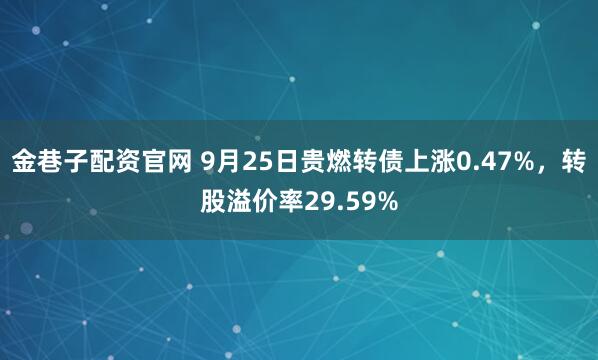 金巷子配资官网 9月25日贵燃转债上涨0.47%，转股溢价率29.59%