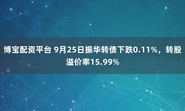 博宝配资平台 9月25日振华转债下跌0.11%，转股溢价率15.99%