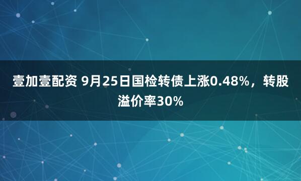 壹加壹配资 9月25日国检转债上涨0.48%，转股溢价率30%