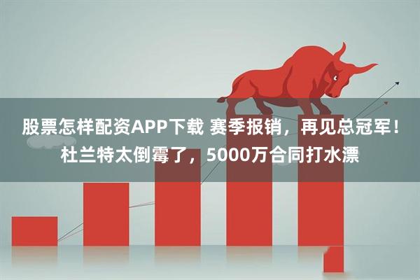 股票怎样配资APP下载 赛季报销，再见总冠军！杜兰特太倒霉了，5000万合同打水漂