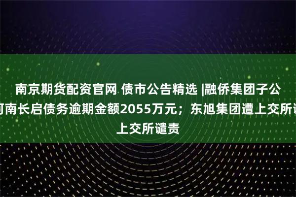 南京期货配资官网 债市公告精选 |融侨集团子公司河南长启债务逾期金额2055万元；东旭集团遭上交所谴责