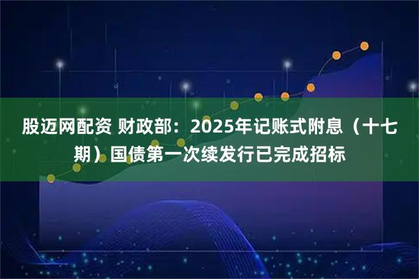 股迈网配资 财政部：2025年记账式附息（十七期）国债第一次续发行已完成招标
