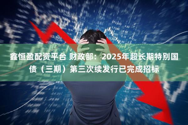 鑫恒盈配资平台 财政部：2025年超长期特别国债（三期）第三次续发行已完成招标