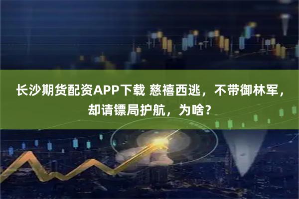 长沙期货配资APP下载 慈禧西逃，不带御林军，却请镖局护航，为啥？