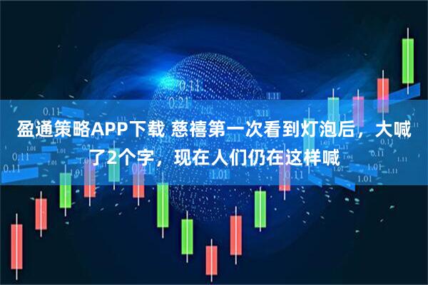 盈通策略APP下载 慈禧第一次看到灯泡后，大喊了2个字，现在人们仍在这样喊