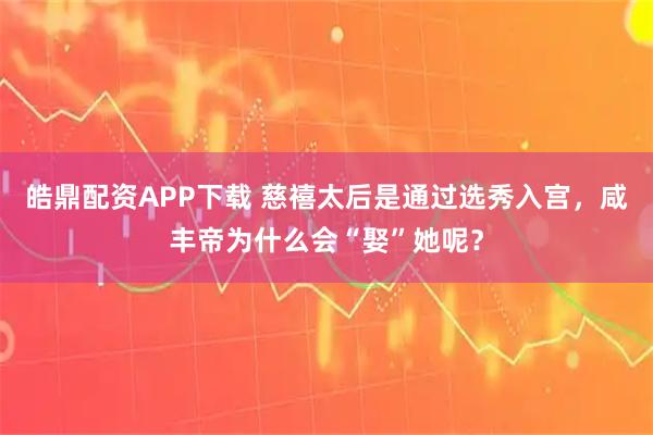 皓鼎配资APP下载 慈禧太后是通过选秀入宫，咸丰帝为什么会“娶”她呢？