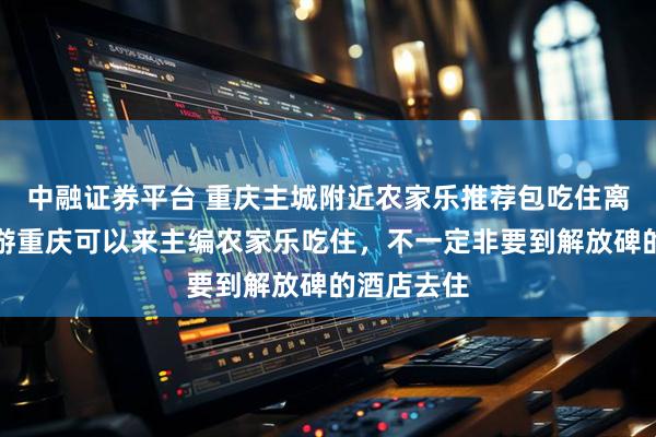 中融证券平台 重庆主城附近农家乐推荐包吃住离主城近，游重庆可以来主编农家乐吃住，不一定非要到解放碑的酒店去住