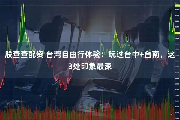 股查查配资 台湾自由行体验：玩过台中+台南，这3处印象最深