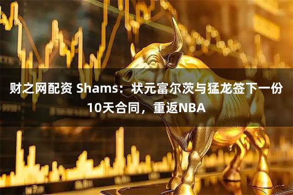财之网配资 Shams：状元富尔茨与猛龙签下一份10天合同，重返NBA