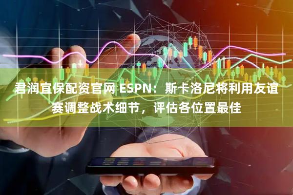 君润宜保配资官网 ESPN：斯卡洛尼将利用友谊赛调整战术细节，评估各位置最佳
